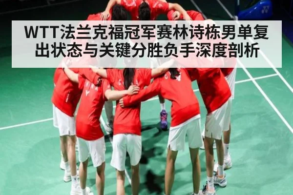 WTT法兰克福冠军赛林诗栋男单复出状态与关键分胜负手深度剖析 | NG28