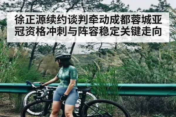 徐正源续约谈判牵动成都蓉城亚冠资格冲刺与阵容稳定关键走向