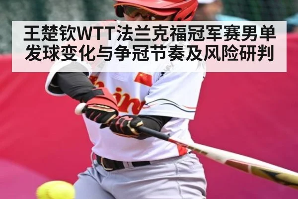 王楚钦WTT法兰克福冠军赛男单发球变化与争冠节奏及风险研判（NG28）