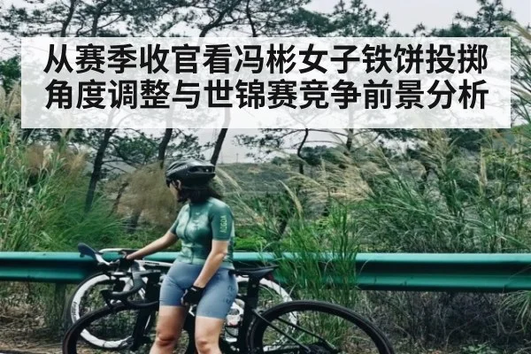 从赛季收官看冯彬女子铁饼投掷角度调整与世锦赛竞争前景分析 | NG28
